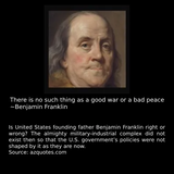 Mungkin imej 1 orang dan teks yang berkata 'There is no such thing as a good war or a bad peace ~Benjamin Franklin Is United States founding father Benjamin Franklin right or wrong? The almighty military-industrial complex did not exist then so that the U.S. government's policies were not shaped by it as they are now. Source: azquotes.com'